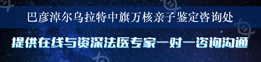 巴彦淖尔乌拉特中旗万核亲子鉴定咨询处